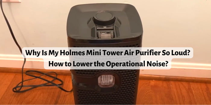 Why Is My Holmes Mini Tower Air Purifier So Loud